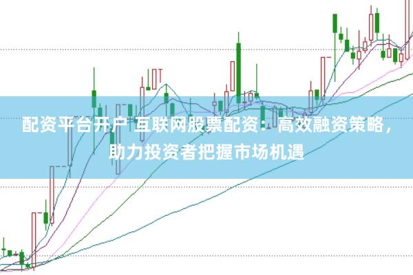 配资平台开户 互联网股票配资：高效融资策略，助力投资者把握市场机遇