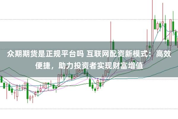 众期期货是正规平台吗 互联网配资新模式：高效便捷，助力投资者实现财富增值