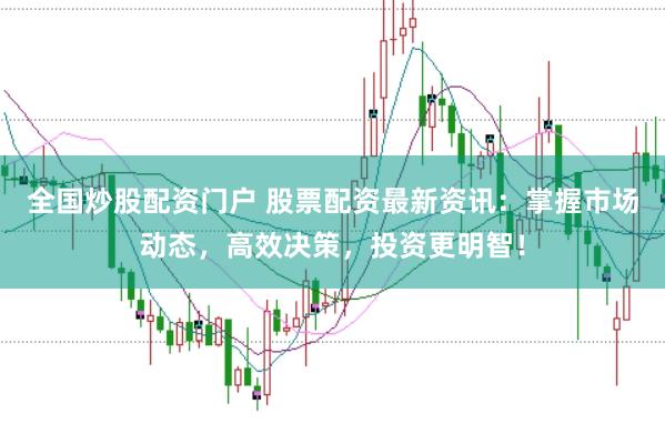 全国炒股配资门户 股票配资最新资讯：掌握市场动态，高效决策，投资更明智！