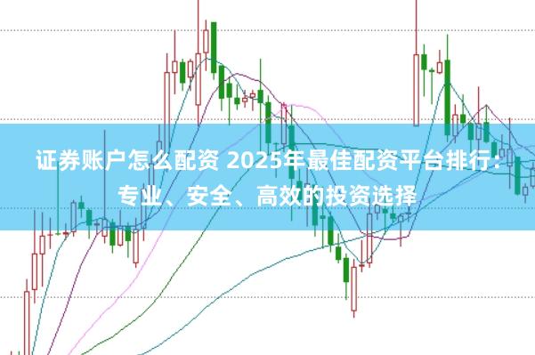 证券账户怎么配资 2025年最佳配资平台排行：专业、安全、高效的投资选择