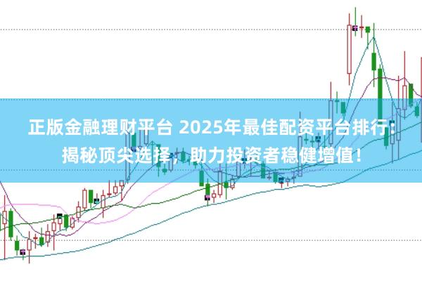 正版金融理财平台 2025年最佳配资平台排行：揭秘顶尖选择，助力投资者稳健增值！