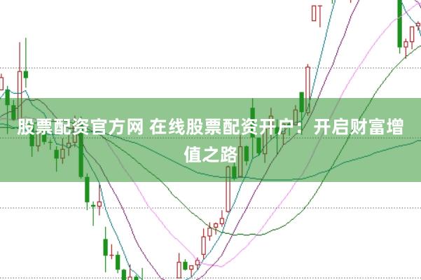 股票配资官方网 在线股票配资开户：开启财富增值之路