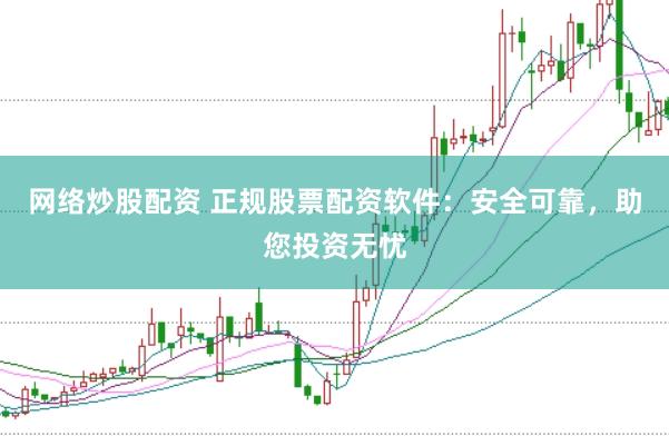网络炒股配资 正规股票配资软件：安全可靠，助您投资无忧