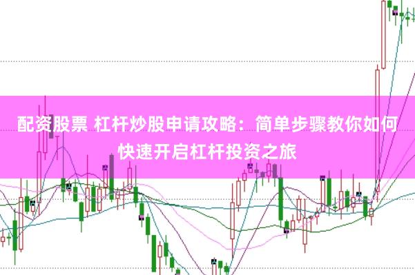 配资股票 杠杆炒股申请攻略：简单步骤教你如何快速开启杠杆投资之旅
