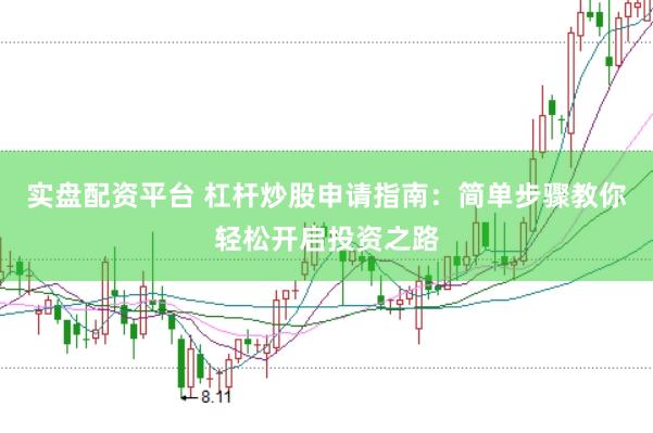 实盘配资平台 杠杆炒股申请指南：简单步骤教你轻松开启投资之路