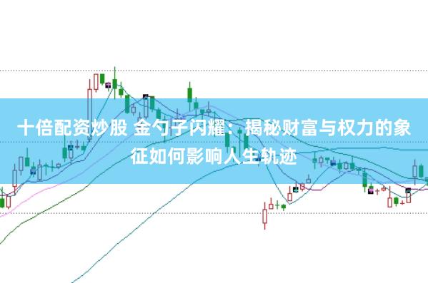 十倍配资炒股 金勺子闪耀：揭秘财富与权力的象征如何影响人生轨迹
