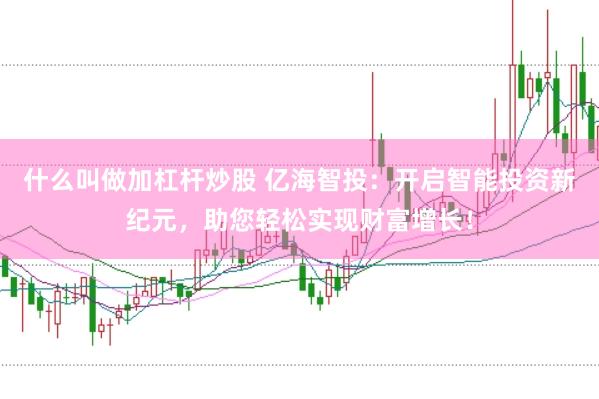 什么叫做加杠杆炒股 亿海智投：开启智能投资新纪元，助您轻松实现财富增长！