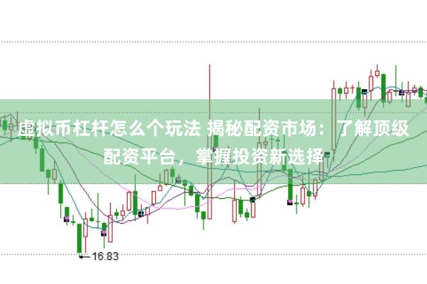 虚拟币杠杆怎么个玩法 揭秘配资市场：了解顶级配资平台，掌握投资新选择