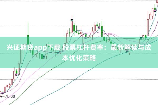 兴证期货app下载 股票杠杆费率：最新解读与成本优化策略