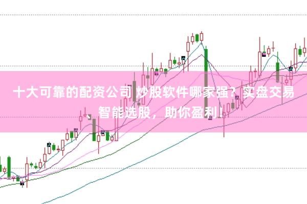 十大可靠的配资公司 炒股软件哪家强？实盘交易、智能选股，助你盈利！