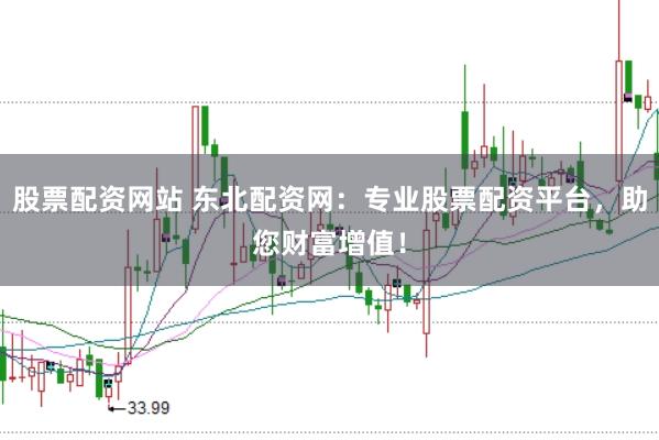 股票配资网站 东北配资网：专业股票配资平台，助您财富增值！