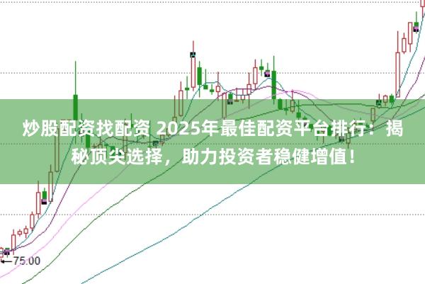 炒股配资找配资 2025年最佳配资平台排行：揭秘顶尖选择，助力投资者稳健增值！