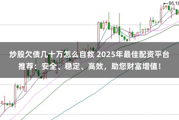 炒股欠债几十万怎么自救 2025年最佳配资平台推荐：安全、稳定、高效，助您财富增值！