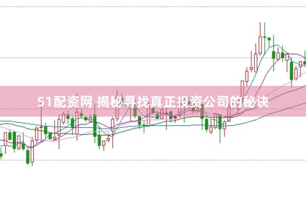 51配资网 揭秘寻找真正投资公司的秘诀
