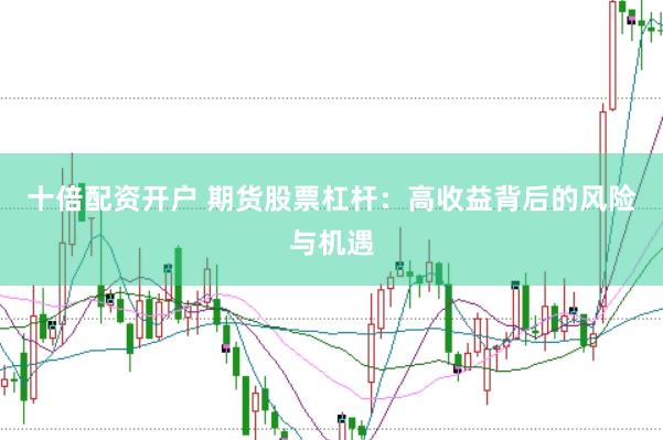 十倍配资开户 期货股票杠杆：高收益背后的风险与机遇