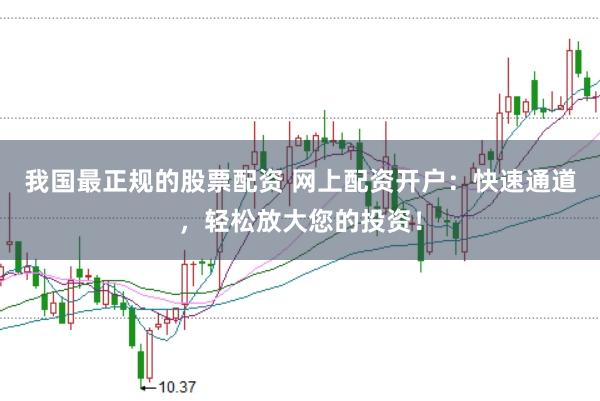 我国最正规的股票配资 网上配资开户：快速通道，轻松放大您的投资！