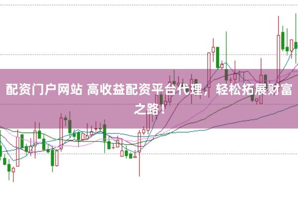 配资门户网站 高收益配资平台代理，轻松拓展财富之路！