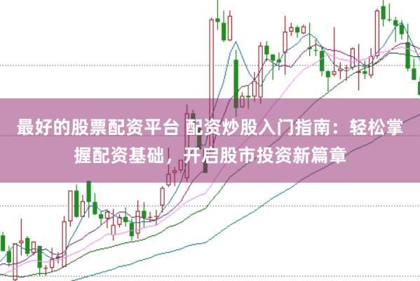 最好的股票配资平台 配资炒股入门指南：轻松掌握配资基础，开启股市投资新篇章