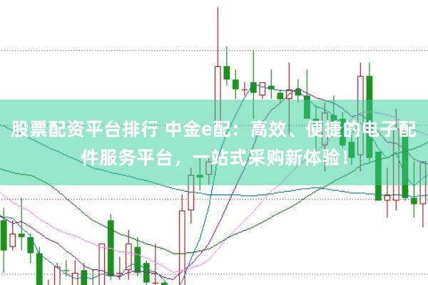 股票配资平台排行 中金e配：高效、便捷的电子配件服务平台，一站式采购新体验！