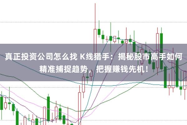 真正投资公司怎么找 K线猎手：揭秘股市高手如何精准捕捉趋势，把握赚钱先机！