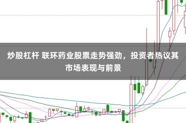 炒股杠杆 联环药业股票走势强劲，投资者热议其市场表现与前景