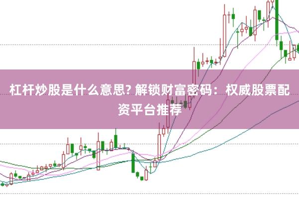 杠杆炒股是什么意思? 解锁财富密码：权威股票配资平台推荐