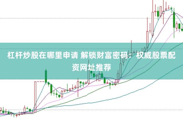 杠杆炒股在哪里申请 解锁财富密码：权威股票配资网址推荐