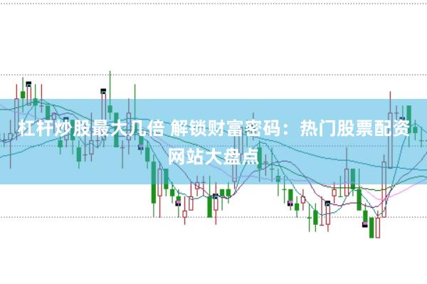 杠杆炒股最大几倍 解锁财富密码：热门股票配资网站大盘点