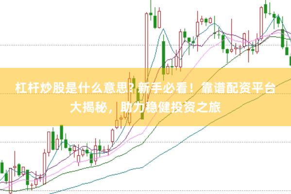杠杆炒股是什么意思? 新手必看！靠谱配资平台大揭秘，助力稳健投资之旅