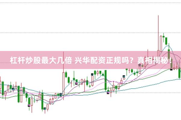 杠杆炒股最大几倍 兴华配资正规吗？真相揭秘！