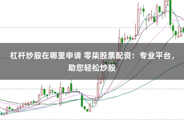 杠杆炒股在哪里申请 零柒股票配资：专业平台，助您轻松炒股