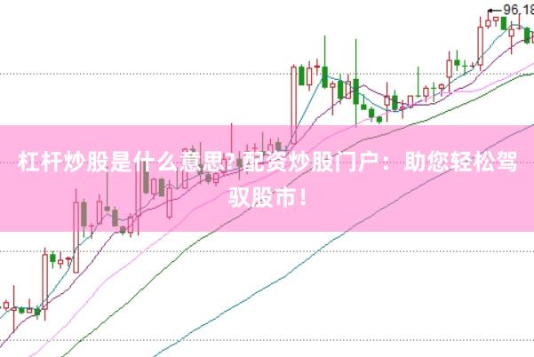 杠杆炒股是什么意思? 配资炒股门户：助您轻松驾驭股市！