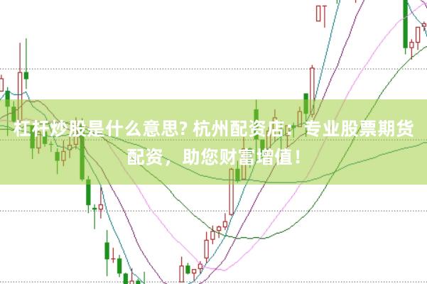 杠杆炒股是什么意思? 杭州配资店：专业股票期货配资，助您财富增值！