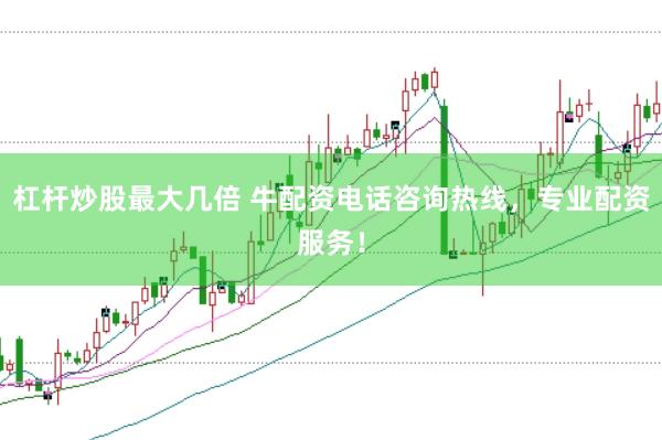 杠杆炒股最大几倍 牛配资电话咨询热线，专业配资服务！