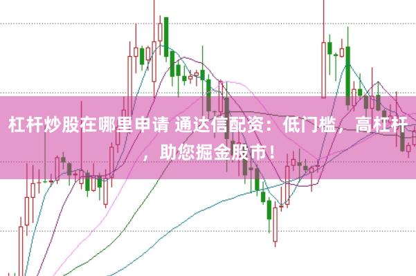 杠杆炒股在哪里申请 通达信配资：低门槛，高杠杆，助您掘金股市！