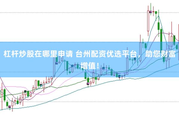 杠杆炒股在哪里申请 台州配资优选平台，助您财富增值！