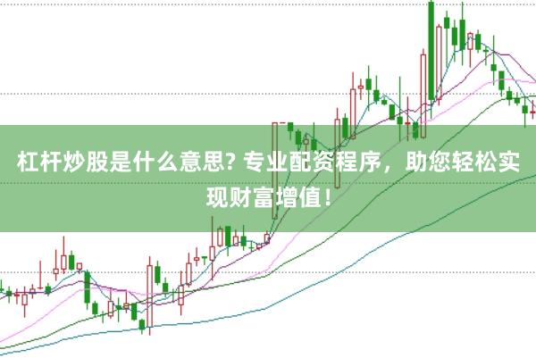 杠杆炒股是什么意思? 专业配资程序，助您轻松实现财富增值！