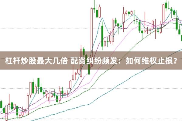杠杆炒股最大几倍 配资纠纷频发：如何维权止损？