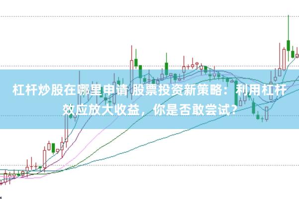 杠杆炒股在哪里申请 股票投资新策略：利用杠杆效应放大收益，你是否敢尝试？