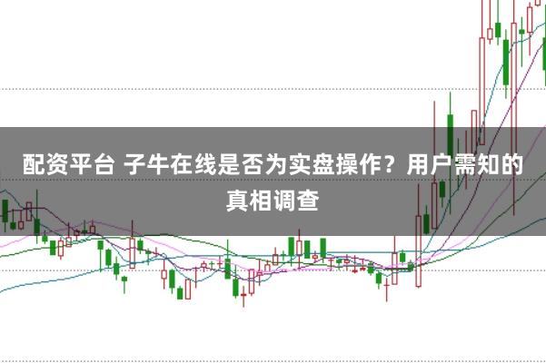 配资平台 子牛在线是否为实盘操作？用户需知的真相调查
