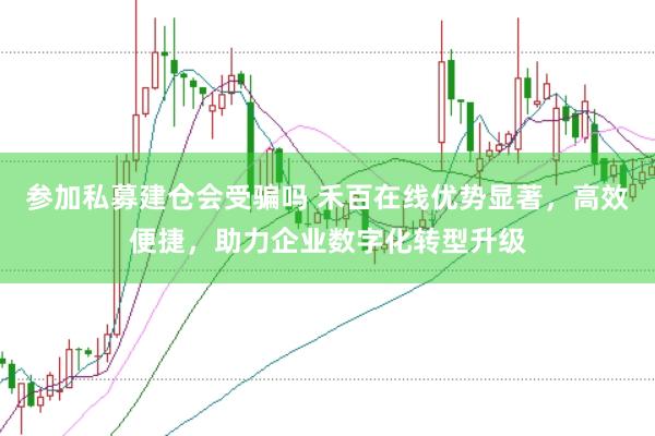 参加私募建仓会受骗吗 禾百在线优势显著，高效便捷，助力企业数字化转型升级