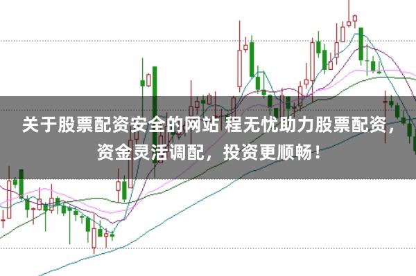 关于股票配资安全的网站 程无忧助力股票配资，资金灵活调配，投资更顺畅！