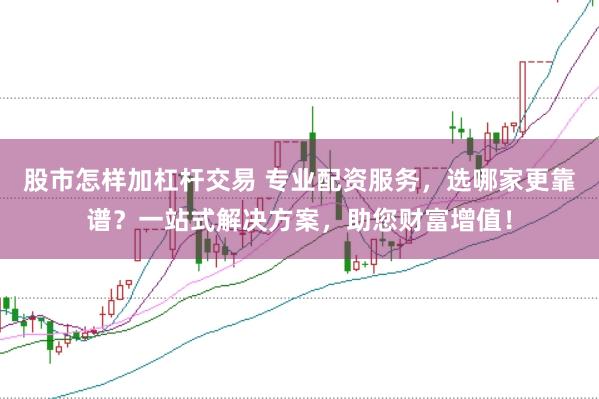股市怎样加杠杆交易 专业配资服务，选哪家更靠谱？一站式解决方案，助您财富增值！
