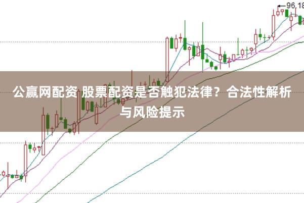 公赢网配资 股票配资是否触犯法律？合法性解析与风险提示