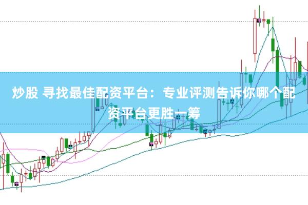 炒股 寻找最佳配资平台：专业评测告诉你哪个配资平台更胜一筹