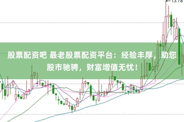 股票配资吧 最老股票配资平台：经验丰厚，助您股市驰骋，财富增值无忧！