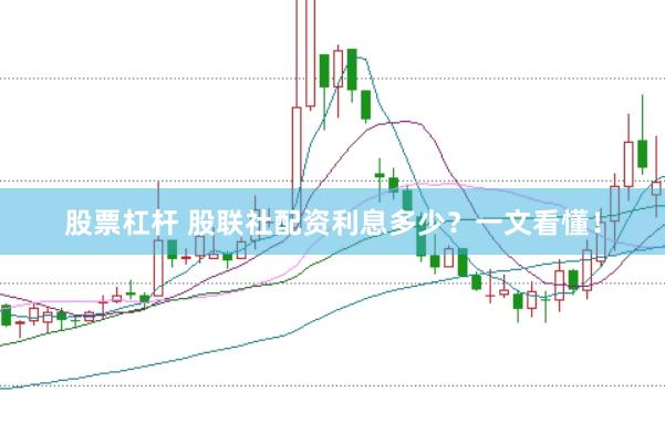 股票杠杆 股联社配资利息多少？一文看懂！