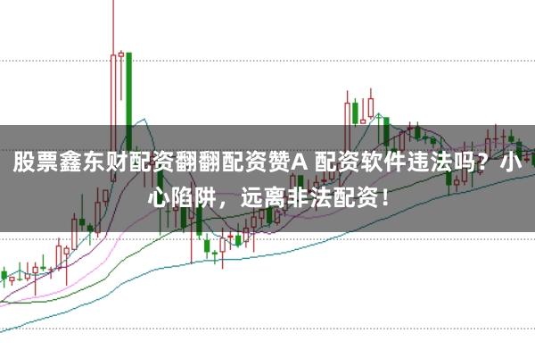 股票鑫东财配资翻翻配资赞A 配资软件违法吗？小心陷阱，远离非法配资！