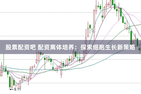 股票配资吧 配资离体培养：探索细胞生长新策略