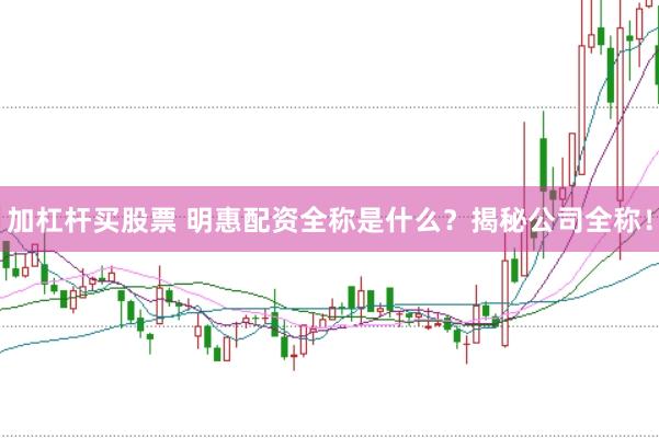 加杠杆买股票 明惠配资全称是什么？揭秘公司全称！